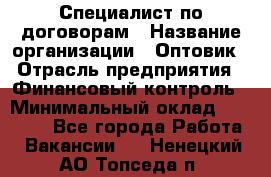 Специалист по договорам › Название организации ­ Оптовик › Отрасль предприятия ­ Финансовый контроль › Минимальный оклад ­ 30 000 - Все города Работа » Вакансии   . Ненецкий АО,Топседа п.